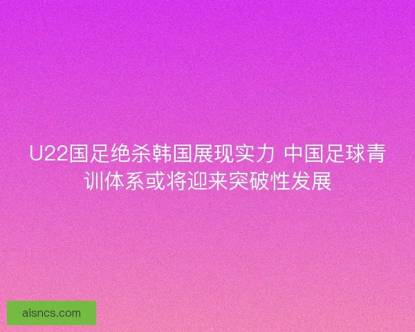 U22国足绝杀韩国展现实力 中国足球青训体系或将迎来突破性发展 U22国足绝杀韩国展现实力 中国足球青训体系或将迎来突破性发展