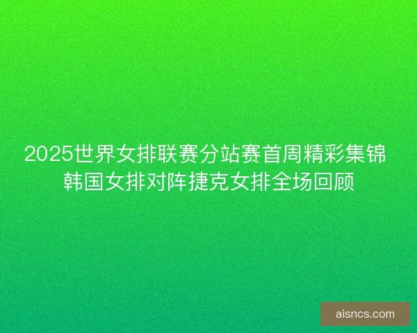 2025世界女排联赛分站赛首周精彩集锦 韩国女排对阵捷克女排全场回顾