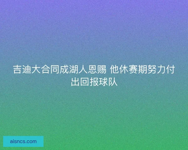吉迪大合同成湖人恩赐 他休赛期努力付出回报球队