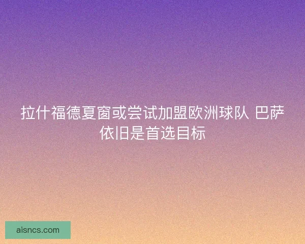 拉什福德夏窗或尝试加盟欧洲球队 巴萨依旧是首选目标