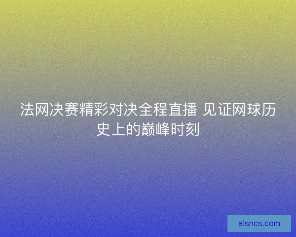 法网决赛精彩对决全程直播 见证网球历史上的巅峰时刻 法网决赛精彩对决全程直播 见证网球历史上的巅峰时刻