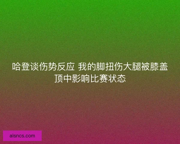 哈登谈伤势反应 我的脚扭伤大腿被膝盖顶中影响比赛状态
