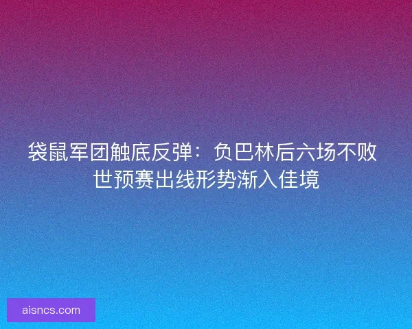 袋鼠军团触底反弹：负巴林后六场不败 世预赛出线形势渐入佳境