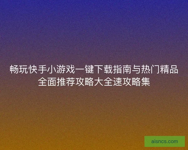 畅玩快手小游戏一键下载指南与热门精品全面推荐攻略大全速攻略集