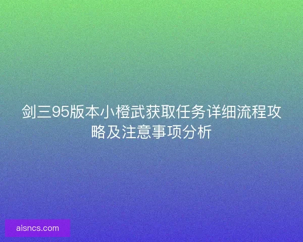 剑三95版本小橙武获取任务详细流程攻略及注意事项分析 剑三95版本小橙武获取任务详细流程攻略及注意事项分析