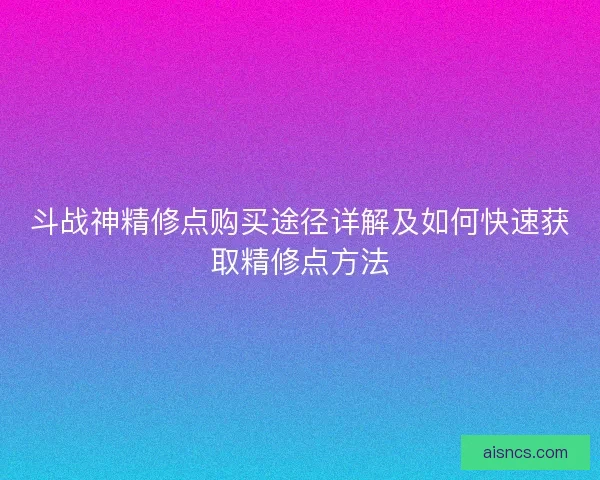斗战神精修点购买途径详解及如何快速获取精修点方法