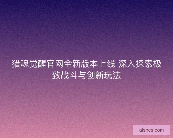 猎魂觉醒官网全新版本上线 深入探索极致战斗与创新玩法