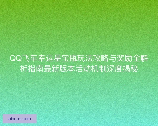 QQ飞车幸运星宝瓶玩法攻略与奖励全解析指南最新版本活动机制深度揭秘