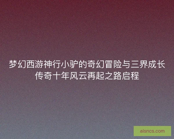梦幻西游神行小驴的奇幻冒险与三界成长传奇十年风云再起之路启程