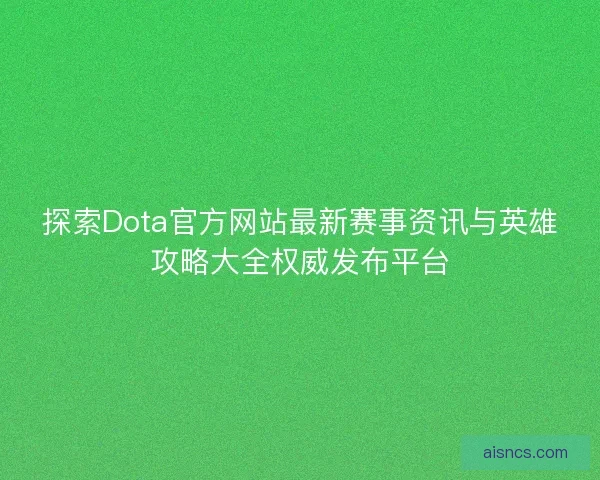 探索Dota官方网站最新赛事资讯与英雄攻略大全权威发布平台
