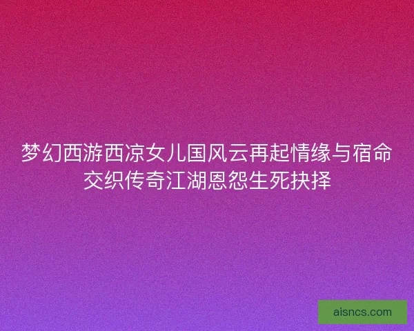 梦幻西游西凉女儿国风云再起情缘与宿命交织传奇江湖恩怨生死抉择