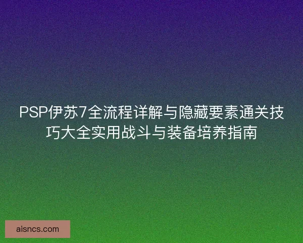 PSP伊苏7全流程详解与隐藏要素通关技巧大全实用战斗与装备培养指南