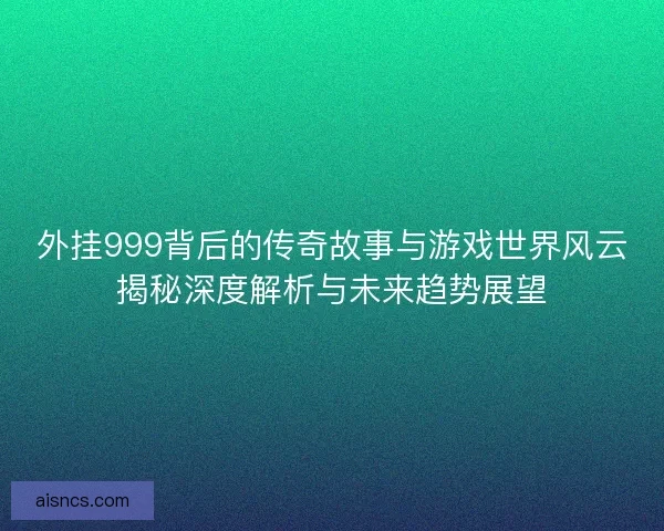 外挂999背后的传奇故事与游戏世界风云揭秘深度解析与未来趋势展望