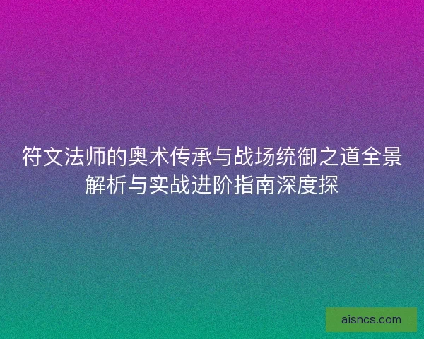 符文法师的奥术传承与战场统御之道全景解析与实战进阶指南深度探
