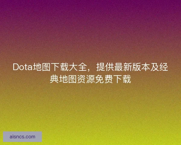 Dota地图下载大全，提供最新版本及经典地图资源免费下载