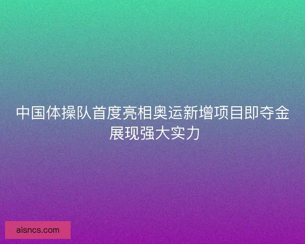 中国体操队首度亮相奥运新增项目即夺金 展现强大实力