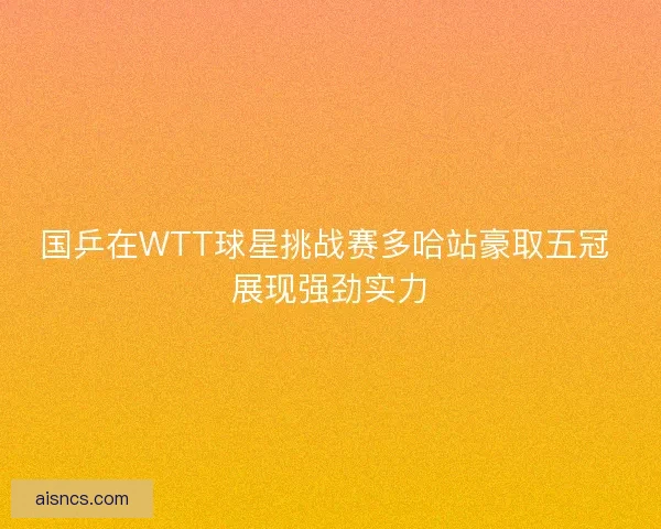 国乒在WTT球星挑战赛多哈站豪取五冠 展现强劲实力