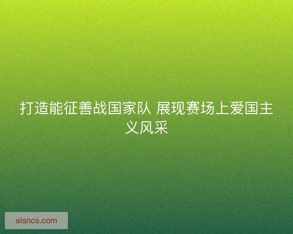 打造能征善战国家队 展现赛场上爱国主义风采
