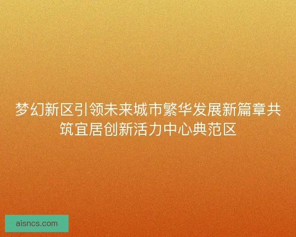 梦幻新区引领未来城市繁华发展新篇章共筑宜居创新活力中心典范区