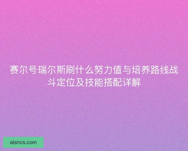 赛尔号瑞尔斯刷什么努力值与培养路线战斗定位及技能搭配详解