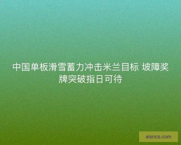 中国单板滑雪蓄力冲击米兰目标 坡障奖牌突破指日可待