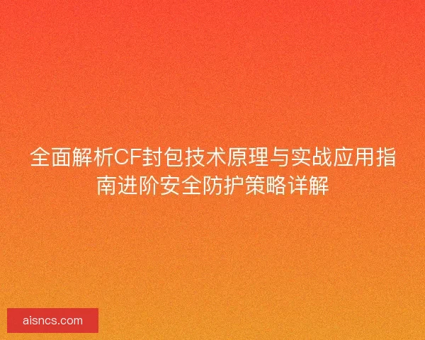 全面解析CF封包技术原理与实战应用指南进阶安全防护策略详解