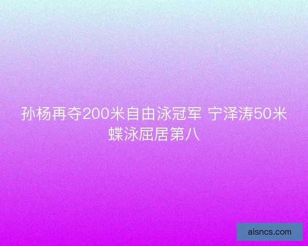 孙杨再夺200米自由泳冠军 宁泽涛50米蝶泳屈居第八