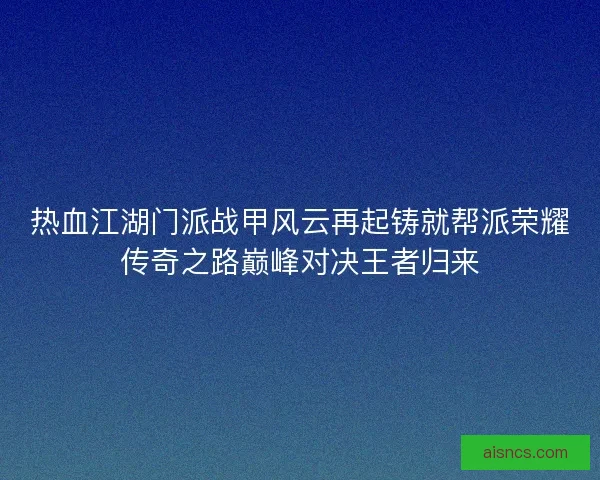 热血江湖门派战甲风云再起铸就帮派荣耀传奇之路巅峰对决王者归来