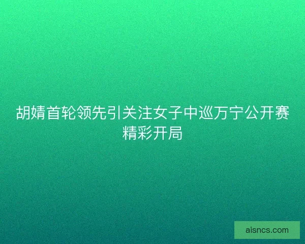 胡婧首轮领先引关注女子中巡万宁公开赛精彩开局