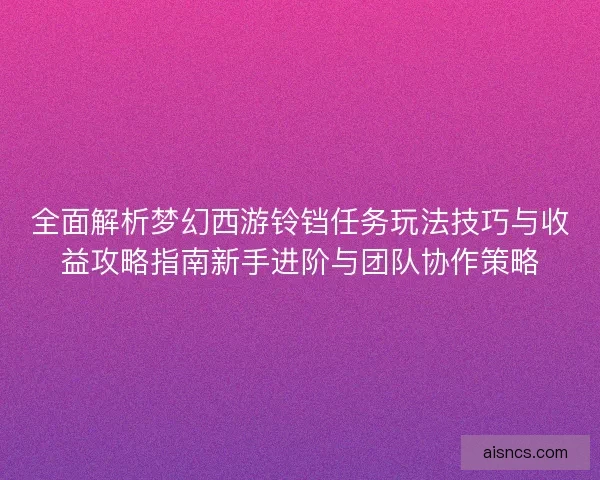 全面解析梦幻西游铃铛任务玩法技巧与收益攻略指南新手进阶与团队协作策略 全面解析梦幻西游铃铛任务玩法技巧与收益攻略指南新手进阶与团队协作策略