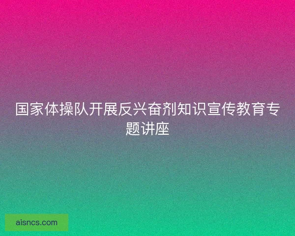 国家体操队开展反兴奋剂知识宣传教育专题讲座