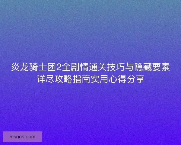 炎龙骑士团2全剧情通关技巧与隐藏要素详尽攻略指南实用心得分享 炎龙骑士团2全剧情通关技巧与隐藏要素详尽攻略指南实用心得分享