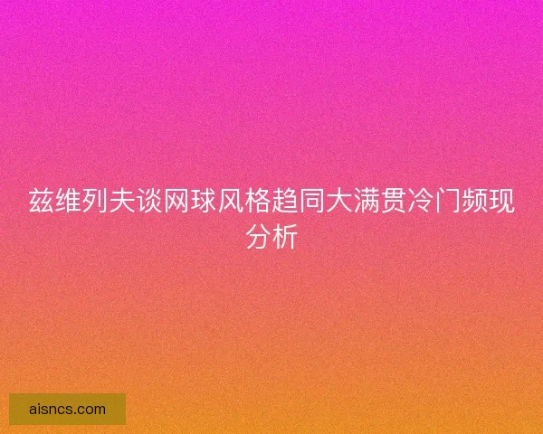 兹维列夫谈网球风格趋同大满贯冷门频现分析