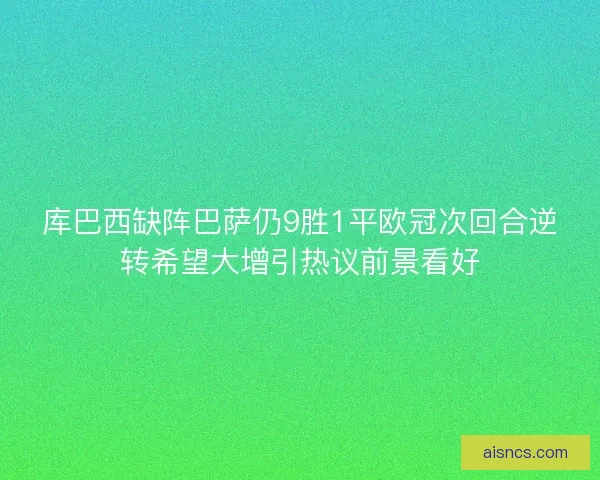 库巴西缺阵巴萨仍9胜1平欧冠次回合逆转希望大增引热议前景看好