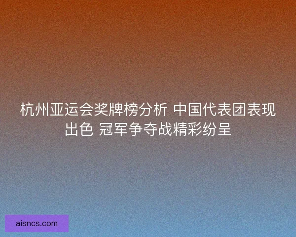 杭州亚运会奖牌榜分析 中国代表团表现出色 冠军争夺战精彩纷呈