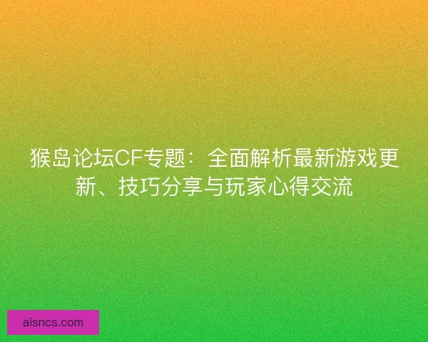 猴岛论坛CF专题：全面解析最新游戏更新、技巧分享与玩家心得交流