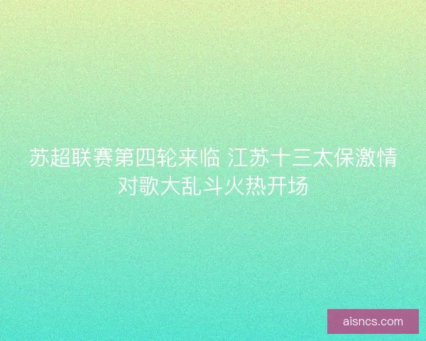 苏超联赛第四轮来临 江苏十三太保激情对歌大乱斗火热开场 苏超联赛第四轮来临 江苏十三太保激情对歌大乱斗火热开场