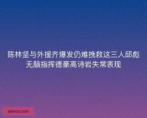 陈林坚与外援齐爆发仍难挽救这三人邱彪无脑指挥德豪高诗岩失常表现 陈林坚与外援齐爆发仍难挽救这三人邱彪无脑指挥德豪高诗岩失常表现