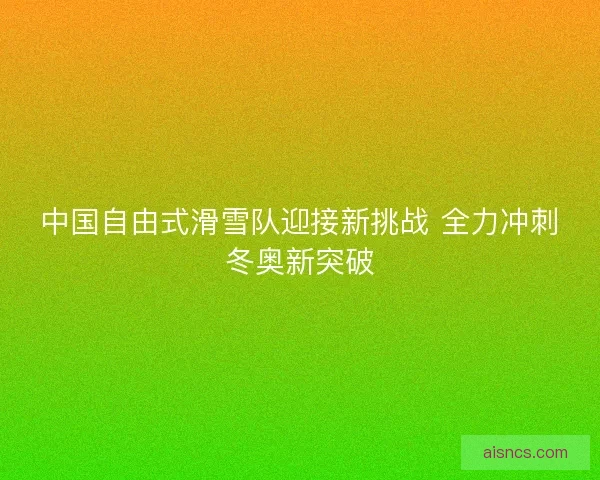 中国自由式滑雪队迎接新挑战 全力冲刺冬奥新突破 中国自由式滑雪队迎接新挑战 全力冲刺冬奥新突破