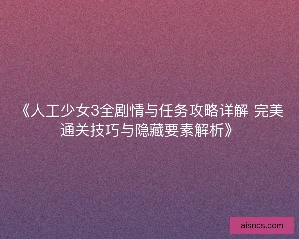 《人工少女3全剧情与任务攻略详解 完美通关技巧与隐藏要素解析》