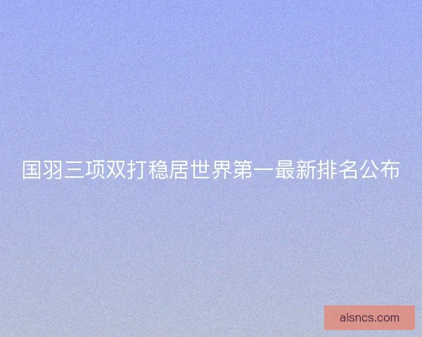 国羽三项双打稳居世界第一最新排名公布
