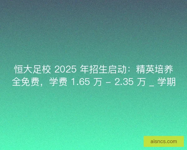 恒大足校 2025 年招生启动：精英培养全免费，学费 1.65 万 - 2.35 万 _ 学期
